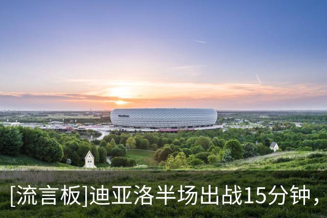 [流言板]迪亚洛半场出战15分钟，投篮8中6得到12分6篮板3助攻